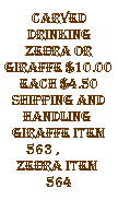 Text Box: carved drinking zebra or giraffe $10.00 each $4.50 shipping and handling  giraffe item 563 ,           zebra item  564
